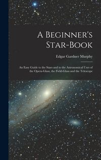 Produktbild: A Beginner's Star-book; an Easy Guide to the Stars and to the Astronomical Uses of the Opera-glass, the Field-glass and the Telescope
