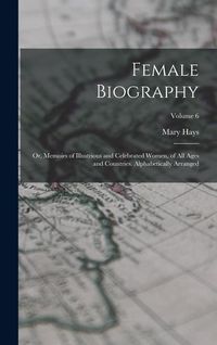 Produktbild: Female Biography; or, Memoirs of Illustrious and Celebrated Women, of all Ages and Countries. Alphabetically Arranged; Volume 6