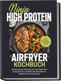Produktbild: Ninja High Protein Airfryer Kochbuch: Die leckersten Rezepte mit viel Eiwei&szlig; und wenig Fett f&uuml;r schnellen Muskelaufbau & effektive Fettverbrennung &ndash; inkl. 30-Tage-Ern&auml;hrungsplan, Desserts uvm.