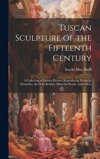 Produktbild: Tuscan Sculpture of the Fifteenth Century: A Collection of Sixteen Pictures Reproducing Works by Donatello, the Della Robbia, Mina Da Fiesole, and Oth