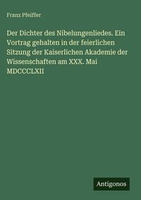 Produktbild: Der Dichter des Nibelungenliedes. Ein Vortrag gehalten in der feierlichen Sitzung der Kaiserlichen Akademie der Wissenschaften am XXX. Mai MDCCCLXII