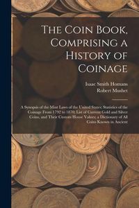 Produktbild: The Coin Book, Comprising a History of Coinage; a Synopsis of the Mint Laws of the United States; Statistics of the Coinage From 1792 to 1870; List of