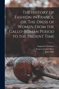 Produktbild: The History of Fashion in France, or, The Dress of Women From the Gallo-Roman Period to the Present Time