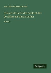 Produktbild: Histoire de la vie des &eacute;crits et des doctrines de Martin Luther