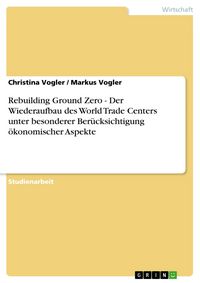 Produktbild: Rebuilding Ground Zero - Der Wiederaufbau des World Trade Centers unter besonderer Ber&uuml;cksichtigung &ouml;konomischer Aspekte
