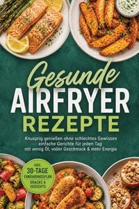 Produktbild: Gesunde Airfryer Rezepte: Knusprig genie&szlig;en ohne schlechtes Gewissen - einfache Gerichte f&uuml;r jeden Tag - mit wenig &Ouml;l, voller Geschmack & mehr Energie