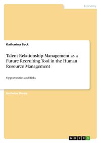Talent Relationship Management as a Future Recruiting Tool in the Human Resource Management von Katharina Beck