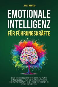 Produktbild: Emotionale Intelligenz F&uuml;r F&uuml;hrungskr&auml;fte: Die Geheimnisse Erfolgreicher F&uuml;hrung Entschl&uuml;sselt - Wie Sie Teams Inspirieren, Konflikte Meistern Und Str