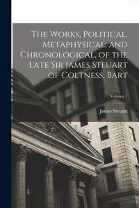Produktbild: The Works, Political, Metaphysical, and Chronological, of the Late Sir James Steuart of Coltness, Bart; Volume 1