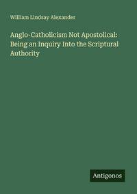 Produktbild: Anglo-Catholicism Not Apostolical: Being an Inquiry Into the Scriptural Authority