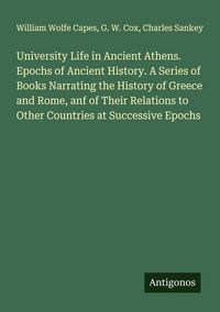 Produktbild: University Life in Ancient Athens. Epochs of Ancient History. A Series of Books Narrating the History of Greece and Rome, anf of Their Relations to Other Countries at Successive Epochs