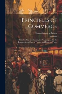 Produktbild: Principles of Commerce: A Study of the Mechanism, the Advantages, and the Transportation Costs of Foreign and Domestic Trade