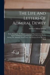 Produktbild: The Life And Letters Of Admiral Dewey: From Montpelier To Manila Containing Reproductions In Fac-simile Of Hitherto Unpublished Letters Of George Dewe