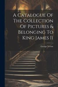 Produktbild: A Catalogue Of The Collection Of Pictures & Belonging To King James Ii