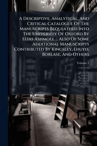 Produktbild: A Descriptive, Analytical, And Critical Catalogue Of The Manuscripts Bequeathed Into The University Of Oxford By Elias Ashmole ... Also Of Some Additional Manuscripts Contributed By Kingsley, Lhuyd, Borlase, And Others