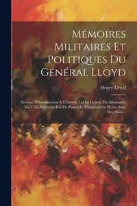 Produktbild: M&eacute;moires Militaires Et Politiques Du G&eacute;n&eacute;ral Lloyd: Servant D'introduction &Agrave; L'histoire De La Guerre En Allemagne En 1756, Entre Le Roi De Prusse Et L