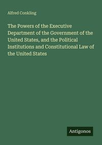 Produktbild: The Powers of the Executive Department of the Government of the United States, and the Political Institutions and Constitutional Law of the United Sta