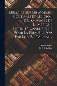 Produktbild: Memoire Sur Les Moeurs, Coutumes Et Religion Des Sauvages De L'am&eacute;rique Septentrionale Publi&eacute; Pour La Premi&egrave;re Fois Par Le R. P. J. Tailhan...