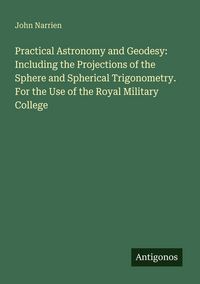Produktbild: Practical Astronomy and Geodesy: Including the Projections of the Sphere and Spherical Trigonometry. For the Use of the Royal Military College