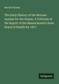 Produktbild: The Early History of the McLean Asylum for the Insane. A Criticism of the Report of the Massachusetts State Board of Health for 1877