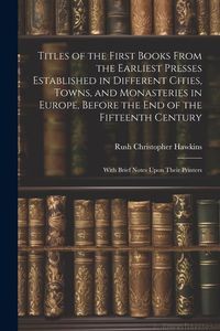 Produktbild: Titles of the First Books From the Earliest Presses Established in Different Cities, Towns, and Monasteries in Europe, Before the End of the Fifteenth