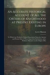 Produktbild: An Accurate Historical Account of all the Orders of Knighthood at Present Existing in Europe: To Which are Prefixed a Critical Dissertation Upon the A