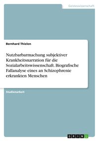 Produktbild: Nutzbarbarmachung subjektiver Krankheitsnarration f&uuml;r die Sozialarbeitswissenschaft. Biografische Fallanalyse eines an Schizophrenie erkrankten Menschen