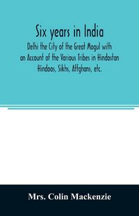 Produktbild: Six years in India; Delhi the City of the Great Mogul with an Account of the Various Tribes in Hindostan; Hindoos, Sikhs, Affghans, etc.