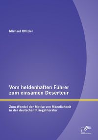 Produktbild: Vom heldenhaften F&uuml;hrer zum einsamen Deserteur: Zum Wandel der Motive von M&auml;nnlichkeit in der deutschen Kriegsliteratur