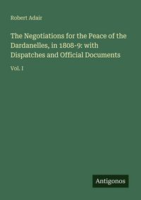 Produktbild: The Negotiations for the Peace of the Dardanelles, in 1808-9: with Dispatches and Official Documents