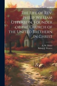 Produktbild: The Life of Rev. Philip William Otterbein, Founder of the Church of the United Brethern In Christ