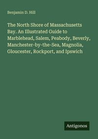 Produktbild: The North Shore of Massachusetts Bay. An Illustrated Guide to Marblehead, Salem, Peabody, Beverly, Manchester-by-the-Sea, Magnolia, Gloucester, Rockpo