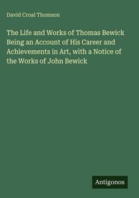 Produktbild: The Life and Works of Thomas Bewick Being an Account of His Career and Achievements in Art, with a Notice of the Works of John Bewick