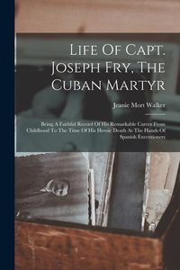 Produktbild: Life Of Capt. Joseph Fry, The Cuban Martyr: Being A Faithful Record Of His Remarkable Career From Childhood To The Time Of His Heroic Death At The Han