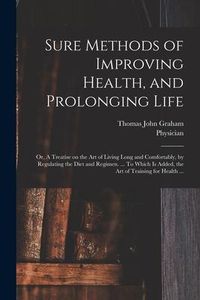 Produktbild: Sure Methods of Improving Health, and Prolonging Life: or, A Treatise on the Art of Living Long and Comfortably, by Regulating the Diet and Regimen. .