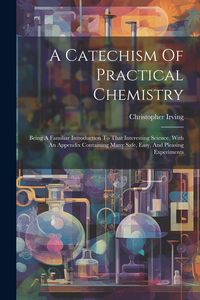 Produktbild: A Catechism Of Practical Chemistry: Being A Familiar Introduction To That Interesting Science, With An Appendix Containing Many Safe, Easy, And Pleasi