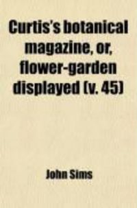 Produktbild: Curtis's Botanical Magazine, Or, Flower-Garden Displayed (Volume 45); In Which the Most Ornamental Foreign Plants, Cultivated in the Open