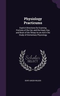 Produktbild: Physiology Practicums: Explicit Directions for Examing Portions of the Cat, and the Heart, Eye, and Brain of the Sheep As an Aid in the Study