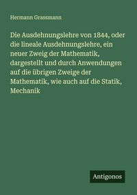 Produktbild: Die Ausdehnungslehre von 1844, oder die lineale Ausdehnungslehre, ein neuer Zweig der Mathematik, dargestellt und durch Anwendungen auf die &uuml;brigen Zweige der Mathematik, wie auch auf die Statik, Mechanik