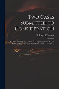 Produktbild: Two Cases Submitted to Consideration: I. Of the Necessity and Exercise of a Dispensing Power. II. The Nullity of Any Act of State That Clashes With th