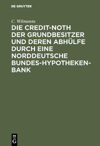 Produktbild: Die Credit-Noth der Grundbesitzer und deren Abh&uuml;lfe durch eine Norddeutsche Bundes-Hypotheken-Bank