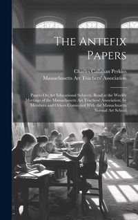 Produktbild: The Antefix Papers: Papers On Art Educational Subjects, Read at the Weekly Meetings of the Massachusetts Art Teachers' Association, by Mem