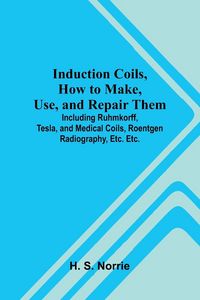 Produktbild: Induction Coils, How To Make, Use, And Repair Them; Including Ruhmkorff, Tesla, And Medical Coils, Roentgen Radiography, Etc. Etc.
