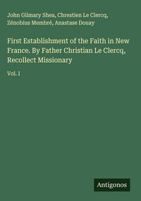 Produktbild: First Establishment of the Faith in New France. By Father Christian Le Clercq, Recollect Missionary