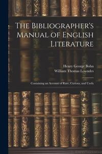 Produktbild: The Bibliographer's Manual of English Literature: Containing an Account of Rare, Curious, and Usefu