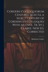 Produktbild: Corderii Colloquiorum Centuria Selecta. a Select Century of Corderius's Colloquies With an Engl. Tr. by J. Clarke. New Ed. Corrected