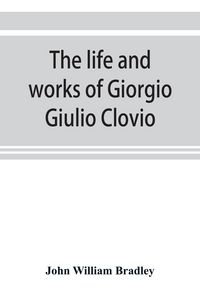 Produktbild: The life and works of Giorgio Giulio Clovio, miniaturist, with notices of his contemporaries, and of the art of book decoration in the sixteenth centu