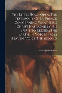 Produktbild: The Little Book Open, The Testimony Of Br. Prince Concerning What Jesus Christ Has Done By His Spirit To Redeem The Earth. In Voices From Heaven. Voic