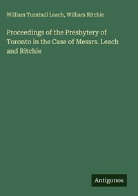 Produktbild: Proceedings of the Presbytery of Toronto in the Case of Messrs. Leach and Ritchie