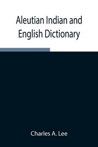Produktbild: Aleutian Indian And English Dictionary; Common Words In The Dialects Of The Aleutian Indian Language As Spoken By The Oogashik, Egashik, Anangashuk An